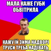 мала каже губи обвітрила кажу їй зима надворі труси треба надівать