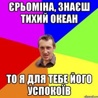 Єрьоміна, знаєш Тихий океан то я для тебе його успокоїв