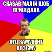 сказав малій шоб присідала ато замуж не возьму