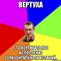 Вертуха Єто вертикальное исполнение горизонтальных желаний.