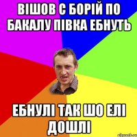 Вішов с Борій по бакалу півка ебнуть ебнулі так шо елі дошлі