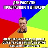 ден распутін поздравляю з днюхою желаю шоб кобра була як цемент і делав так один прагіб і дві вертухи і над табой літають мухи