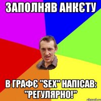 Заполняв анкєту в графє "SEX" напісав: "РЕГУЛЯРНО!"