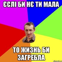 Єслі би нє ти мала то жизнь би загребла