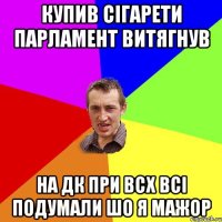 купив сігарети парламент витягнув на дк при всх всі подумали шо я мажор