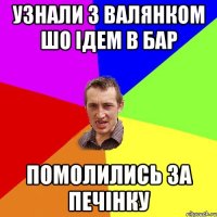 Узнали з валянком шо ідем в бар помолились за печінку