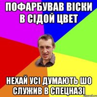 пофарбував вiски в сiдой цвет нехай усi думають шо служив в спецназi