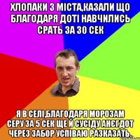 хлопаки з міста,казали що благодаря доті навчились срать за 30 сек Я в селі,благодаря морозам серу за 5 сек ще й сусіду анєгдот через забор успіваю разказать.