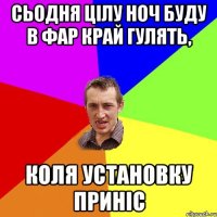 Сьодня цілу ноч буду в Фар край гулять, Коля установку приніс