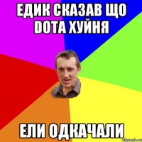 Едик сказав що Dota хуйня Ели одкачали