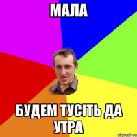 мала будем тусіть да утра