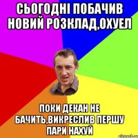 сьогодні побачив новий розклад,охуел поки декан не бачить,викреслив першу пари нахуй