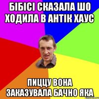 бібісі сказала шо ходила в антік хаус пиццу вона заказувала бачно яка