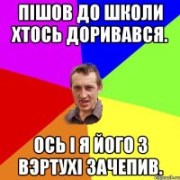 Пішов до школи хтось доривався. Ось і я його з вэртухі зачепив.