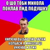 о шо тоби микола поклав пид подушку кирюха вьебав пив палки колбаси, а микола це унюхав и втик