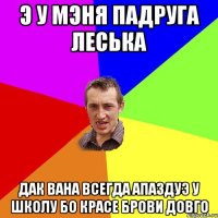 Э у мэня падруга Леська Дак вана всегда апаздуэ у школу бо красе брови довго