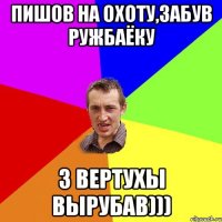 Пишов на охоту,забув ружбаёку з вертухы вырубав)))