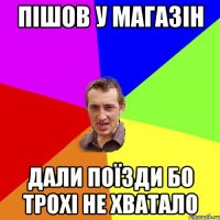 пішов у магазін дали поїзди бо трохі не хватало