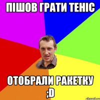 пішов грати теніс отобрали ракетку ;D