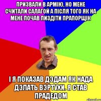 Призвали в армію, но мене считали салагой а після того як на мене почав пиздіти прапорщік І я показав дэдам як нада дэлать вэртухи. Я став прадедом