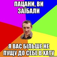 Пацани, ви заїбали я вас більше не пущу до себе в хату