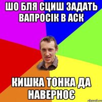 шо бля сциш задать вапросік в аск кишка тонка да наверноє