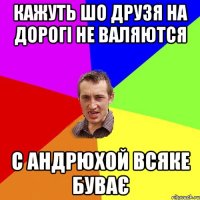 Кажуть шо друзя на дорогі не валяются с андрюхой всяке буває