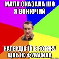 мала сказала шо я вонючий напердів їй в ротяку щоб не фугасила