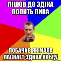 Пішов до Эдіка попить пива побачив як мала ласкает Эдика кобру