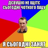 ДЄВУШКІ НЕ ІЩІТЄ СЬОГОДНІ ЧОТКОГО ПАЦУ Я СЬОГОДНІ ЗАНЯТ