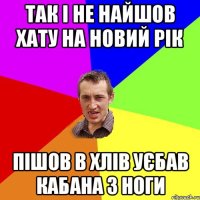 так і не найшов хату на Новий Рік пішов в хлів уєбав кабана з ноги