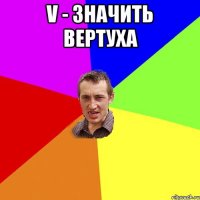 V - Значить вертуха 