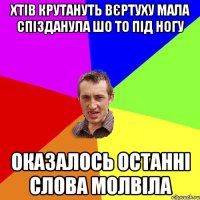 Хтів крутануть вєртуху Мала спізданула шо то під ногу Оказалось останні слова молвіла