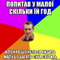 Попитав У малої скільки їй год И поняв шо нельзя кидать малу Бо багато Сука світить