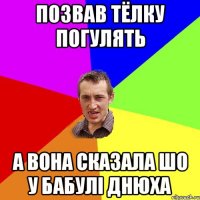 позвав тёлку погулять а вона сказала шо у бабулі днюха