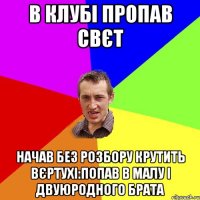 В КЛУБІ ПРОПАВ СВЄТ НАЧАВ БЕЗ РОЗБОРУ КРУТИТЬ ВЄРТУХІ:ПОПАВ В МАЛУ І ДВУЮРОДНОГО БРАТА