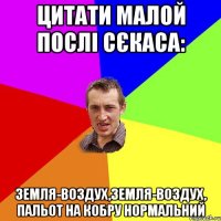 Цитати малой послі сєкаса: земля-воздух,земля-воздух, пальот на кобру нормальний