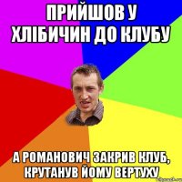 прийшов у Хлібичин до клубу а Романович закрив клуб, крутанув йому вертуху