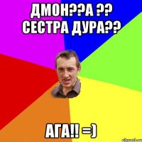 Дмон??А ?? сестра дура?? Ага!! =)