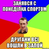 ЗАНЯВСЯ С ПОНЕДІЛКА СПОРТОМ ДРУГАНИ ВСІ ВОШЛИ В ЗАПОЙ