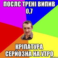 ПОСЛЄ ТРЕНІ ВИПИВ 0,7 КРІПАТУРА СЕРЙОЗНА НА УТРО