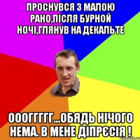 ПРОСНУВСЯ З МАЛОЮ РАНО,ПІСЛЯ БУРНОЙ НОЧІ,ГЛЯНУВ НА ДЕКАЛЬТЕ ОООГГГГГ...ОБЯДЬ НІЧОГО НЕМА. В МЕНЕ ДІПРЄСІЯ !