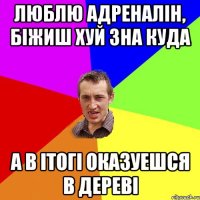 Люблю адреналін, біжиш хуй зна куда а в ітогі оказуешся в дереві