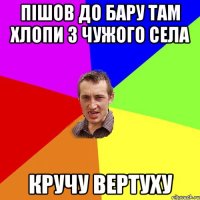 пішов до бару там хлопи з чужого села кручу вертуху