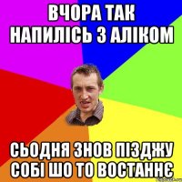 Вчора так напилісь з Аліком сьодня знов пізджу собі шо то востаннє