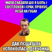 мала сказала шо я боль і свєт,покой і срах, прівкус нєба на губах дав лєща шоб успокоїлась девчонка