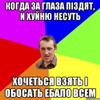 Когда за глаза піздят, и хуйню несуть Хочеться взять і обосать ебало всем