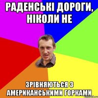 РАДЕНСЬКІ ДОРОГИ, НІКОЛИ НЕ ЗРІВНЯЮТЬСЯ З АМЕРИКАНСЬКИМИ ГОРКАМИ