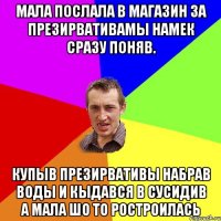 Мала послала в магазин за презирвативамы намек сразу поняв. купыв презирвативы набрав воды и кыдався в сусидив а мала шо то ростроилась