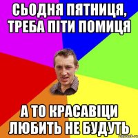 СЬОДНЯ ПЯТНИЦЯ, ТРЕБА ПІТИ ПОМИЦЯ А ТО КРАСАВІЦИ ЛЮБИТЬ НЕ БУДУТЬ